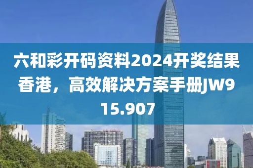 六和彩開碼資料2024開獎結(jié)果香港，高效解決方案手冊JW915.907
