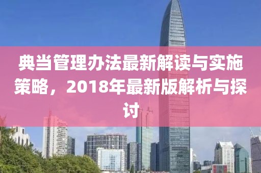 典當(dāng)管理辦法最新解讀與實施策略，2018年最新版解析與探討