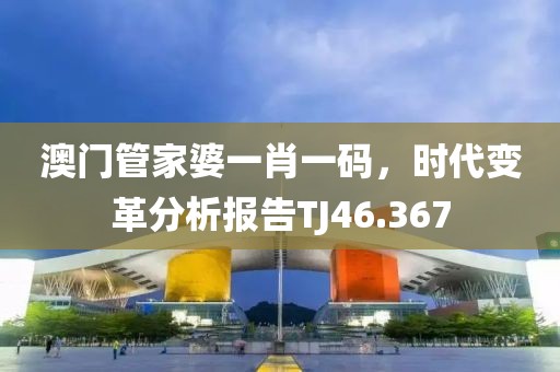 澳門管家婆一肖一碼，時代變革分析報告TJ46.367
