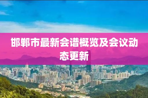 邯鄲市最新會譜概覽及會議動態(tài)更新