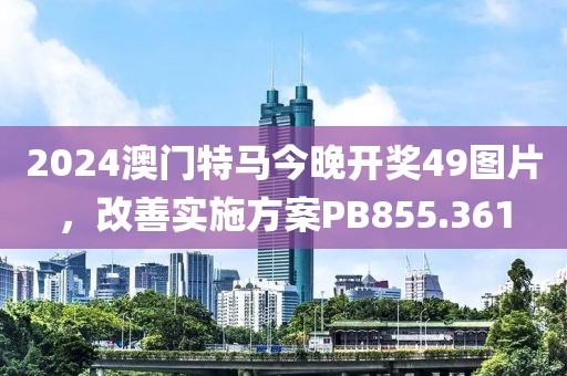2024澳門特馬今晚開獎49圖片，改善實施方案PB855.361