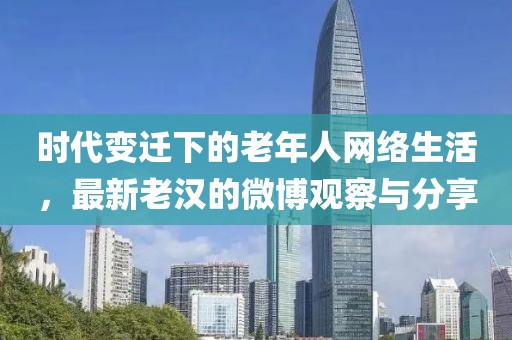 時(shí)代變遷下的老年人網(wǎng)絡(luò)生活，最新老漢的微博觀察與分享