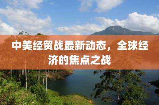 中美經(jīng)貿(mào)戰(zhàn)最新動(dòng)態(tài)，全球經(jīng)濟(jì)的焦點(diǎn)之戰(zhàn)