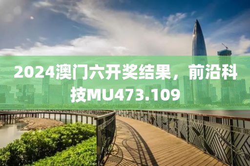 2024澳門六開獎(jiǎng)結(jié)果，前沿科技MU473.109