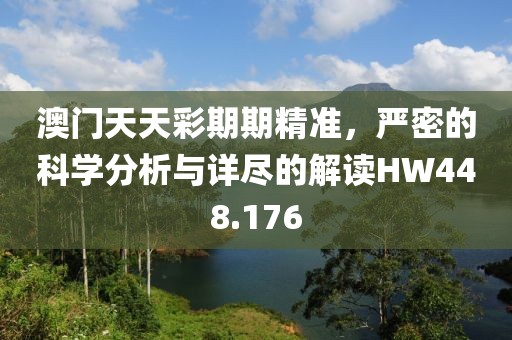澳門天天彩期期精準，嚴密的科學分析與詳盡的解讀HW448.176