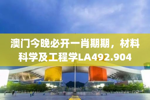 澳門今晚必開一肖期期，材料科學(xué)及工程學(xué)LA492.904