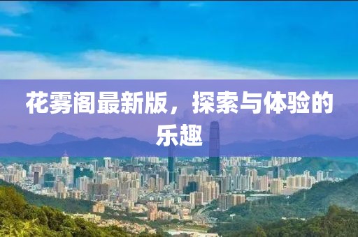 花霧閣最新版，探索與體驗(yàn)的樂趣