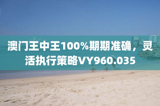澳門王中王100%期期準(zhǔn)確，靈活執(zhí)行策略VY960.035
