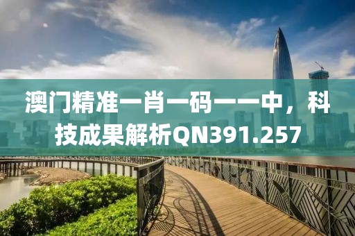 澳門精準(zhǔn)一肖一碼一一中，科技成果解析QN391.257