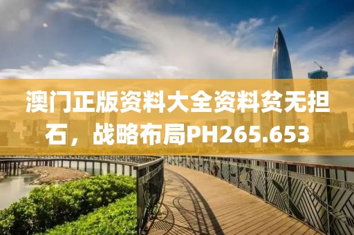 澳門正版資料大全資料貧無擔(dān)石，戰(zhàn)略布局PH265.653