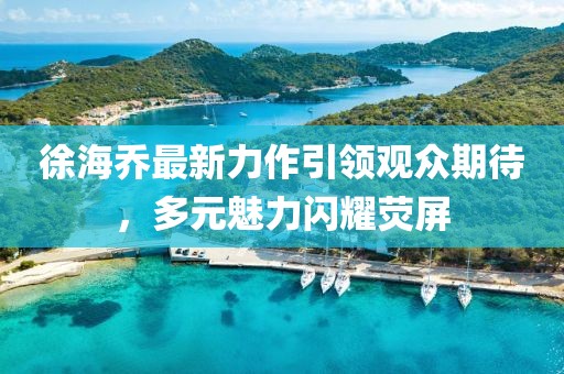 徐海喬最新力作引領(lǐng)觀眾期待，多元魅力閃耀熒屏