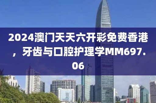 2024澳門天天六開彩免費香港，牙齒與口腔護理學MM697.06