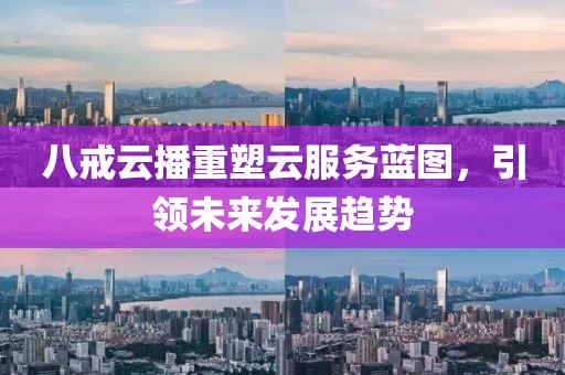 八戒云播重塑云服務(wù)藍(lán)圖，引領(lǐng)未來(lái)發(fā)展趨勢(shì)