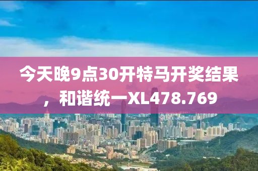 今天晚9點30開特馬開獎結(jié)果，和諧統(tǒng)一XL478.769