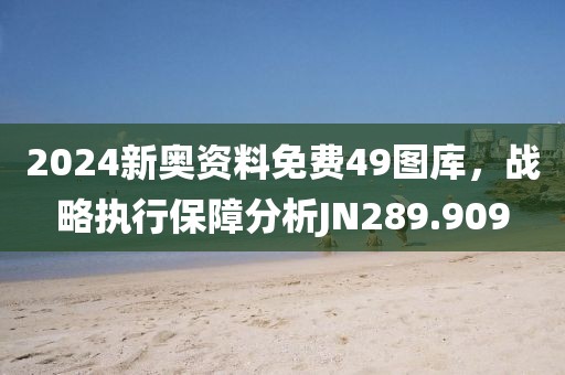 2024新奧資料免費(fèi)49圖庫，戰(zhàn)略執(zhí)行保障分析JN289.909