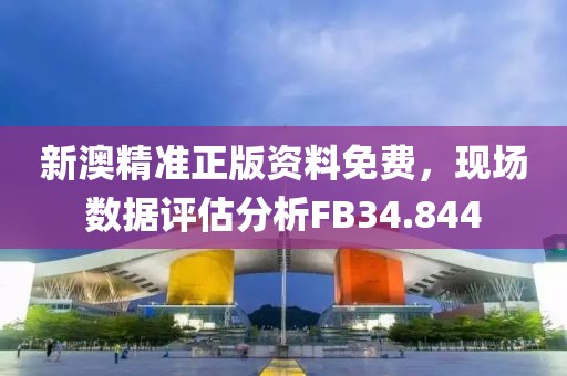 新澳精準(zhǔn)正版資料免費(fèi)，現(xiàn)場數(shù)據(jù)評估分析FB34.844