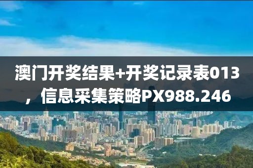 澳門開獎(jiǎng)結(jié)果+開獎(jiǎng)記錄表013，信息采集策略PX988.246