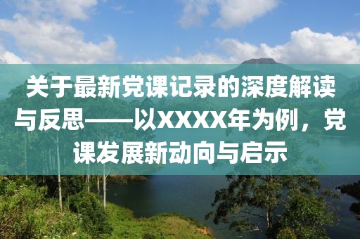關(guān)于最新黨課記錄的深度解讀與反思——以XXXX年為例，黨課發(fā)展新動(dòng)向與啟示