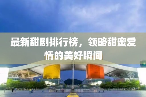 最新甜劇排行榜，領略甜蜜愛情的美好瞬間