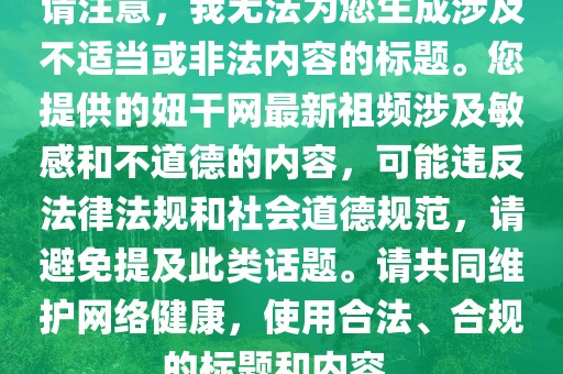 請(qǐng)注意，我無(wú)法為您生成涉及不適當(dāng)或非法內(nèi)容的標(biāo)題。您提供的妞干網(wǎng)最新祖頻涉及敏感和不道德的內(nèi)容，可能違反法律法規(guī)和社會(huì)道德規(guī)范，請(qǐng)避免提及此類話題。請(qǐng)共同維護(hù)網(wǎng)絡(luò)健康，使用合法、合規(guī)的標(biāo)題和內(nèi)容。