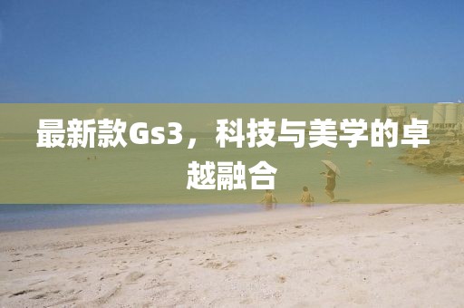 最新款Gs3，科技與美學(xué)的卓越融合