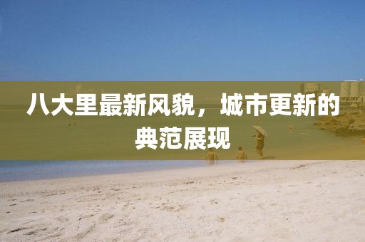 八大里最新風(fēng)貌，城市更新的典范展現(xiàn)