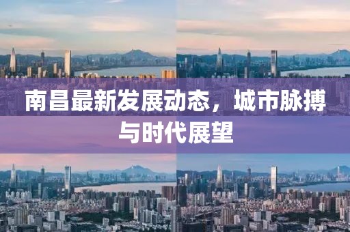南昌最新發(fā)展動(dòng)態(tài)，城市脈搏與時(shí)代展望