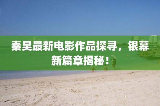 秦昊最新電影作品探尋，銀幕新篇章揭秘！