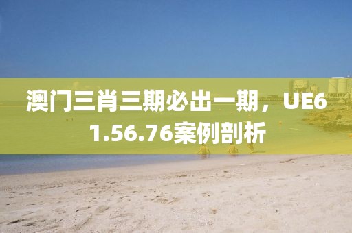 澳門三肖三期必出一期，UE61.56.76案例剖析