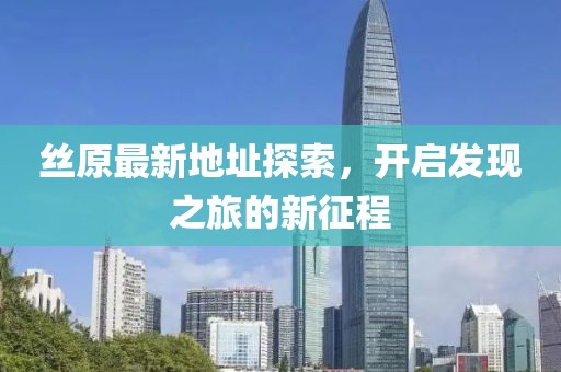 絲原最新地址探索，開啟發(fā)現(xiàn)之旅的新征程