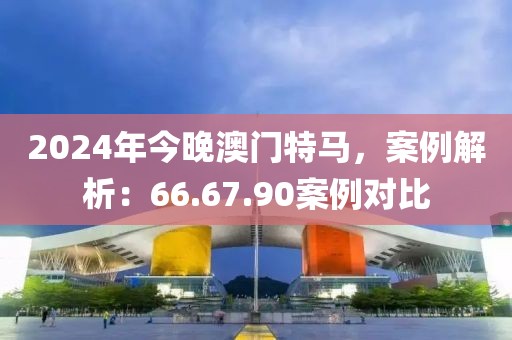 2024年今晚澳門特馬，案例解析：66.67.90案例對(duì)比