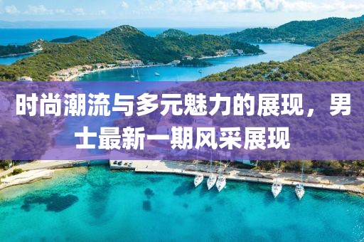 時(shí)尚潮流與多元魅力的展現(xiàn)，男士最新一期風(fēng)采展現(xiàn)