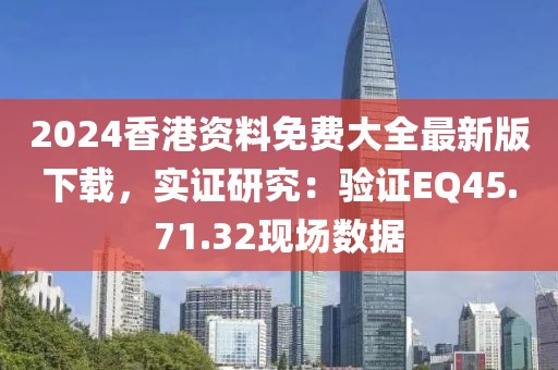 2024香港資料免費大全最新版下載，實證研究：驗證EQ45.71.32現(xiàn)場數(shù)據(jù)