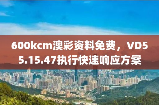 600kcm澳彩資料免費(fèi)，VD55.15.47執(zhí)行快速響應(yīng)方案