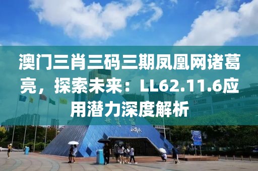 澳門三肖三碼三期鳳凰網(wǎng)諸葛亮，探索未來：LL62.11.6應(yīng)用潛力深度解析