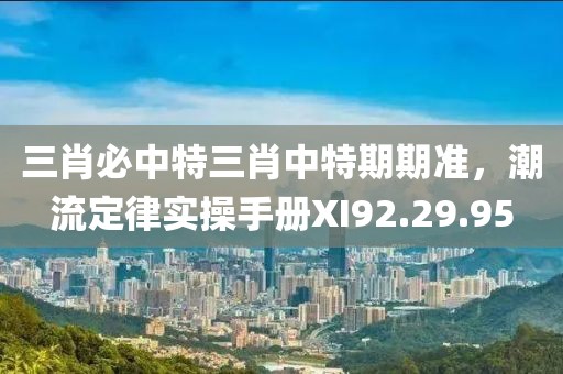 三肖必中特三肖中特期期準(zhǔn)，潮流定律實(shí)操手冊XI92.29.95
