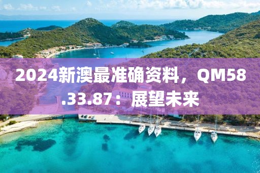 2024新澳最準(zhǔn)確資料，QM58.33.87：展望未來(lái)