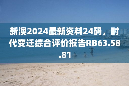 新澳2024最新資料24碼，時(shí)代變遷綜合評(píng)價(jià)報(bào)告RB63.58.81