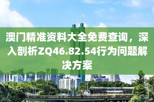 澳門精準(zhǔn)資料大全免費查詢，深入剖析ZQ46.82.54行為問題解決方案