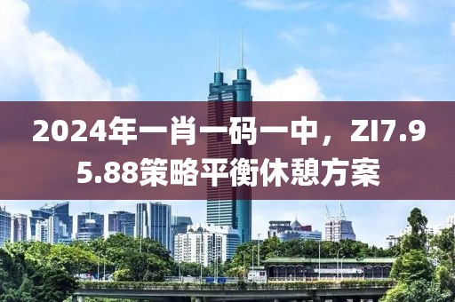 2024年一肖一碼一中，ZI7.95.88策略平衡休憩方案