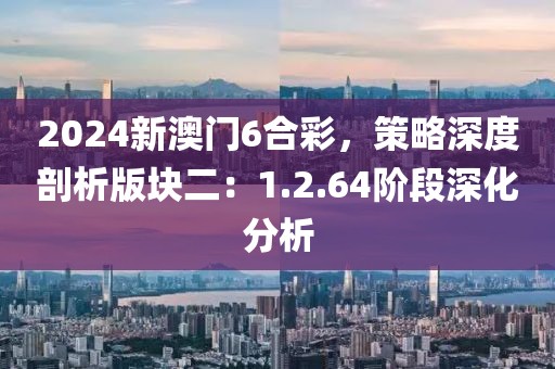 2024新澳門6合彩，策略深度剖析版塊二：1.2.64階段深化分析