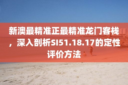 新澳最精準(zhǔn)正最精準(zhǔn)龍門(mén)客棧，深入剖析SI51.18.17的定性評(píng)價(jià)方法