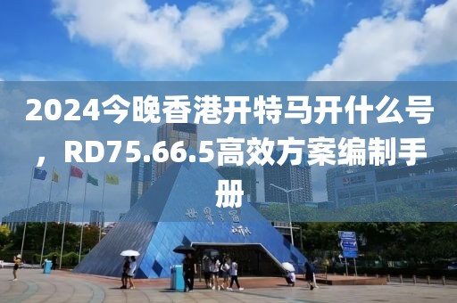 2024今晚香港開特馬開什么號(hào)，RD75.66.5高效方案編制手冊(cè)