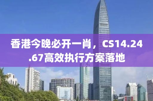 香港今晚必開一肖，CS14.24.67高效執(zhí)行方案落地