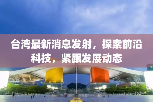臺(tái)灣最新消息發(fā)射，探索前沿科技，緊跟發(fā)展動(dòng)態(tài)