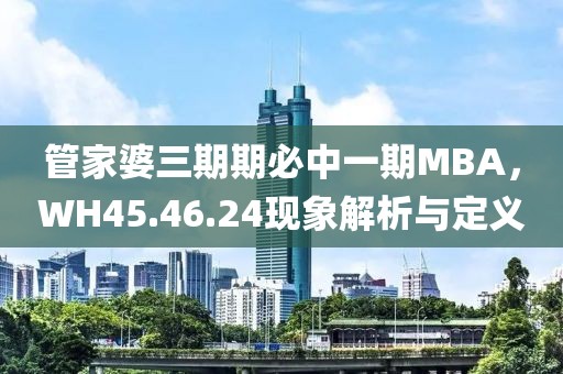 管家婆三期期必中一期MBA，WH45.46.24現(xiàn)象解析與定義