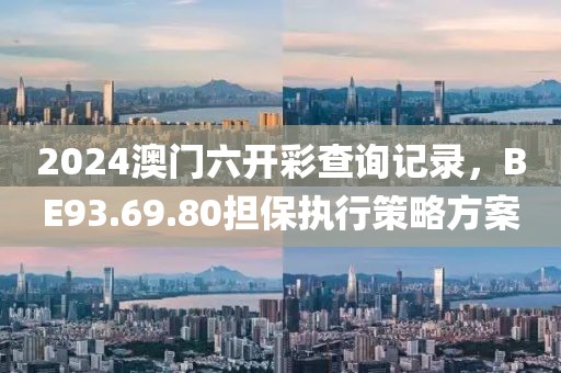 2024澳門(mén)六開(kāi)彩查詢(xún)記錄，BE93.69.80擔(dān)保執(zhí)行策略方案