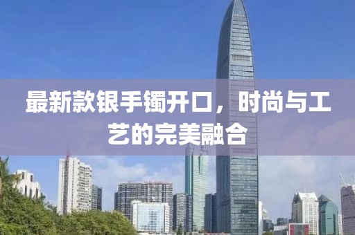 最新款銀手鐲開口，時(shí)尚與工藝的完美融合