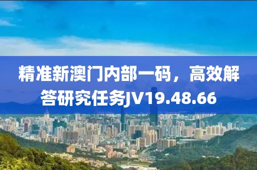 精準(zhǔn)新澳門內(nèi)部一碼，高效解答研究任務(wù)JV19.48.66