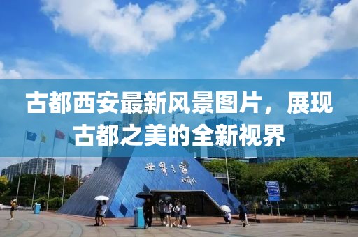 古都西安最新風(fēng)景圖片，展現(xiàn)古都之美的全新視界